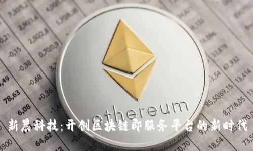 新晨科技：开创区块链即服务平台的新时代