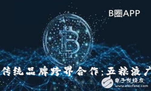 区块链与传统品牌跨界合作：五粮液广告的启示