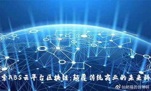 探索ABS云平台区块链：颠覆传统商业的未来科技