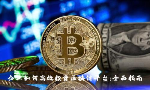 企业如何高效投资区块链平台：全面指南