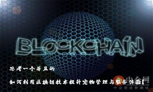 思考一个并且的

如何利用区块链技术提升宠物管理与服务体验？
