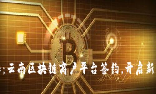 打破界限：云南区块链商户平台签约，开启新零售时代