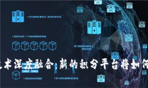 银行积分与区块链技术深度融合：新的积分平台将如何改变你的消费体验？