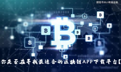 你是否在寻找最适合的区块链APP下载平台？