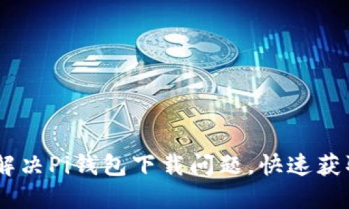 如何解决Pi钱包下载问题，快速获取Pi币