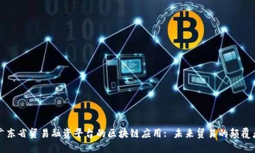 广东省贸易融资平台的区块链应用: 未来贸易的颠覆者