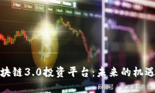 探索区块链3.0投资平台：未来的机遇与挑战