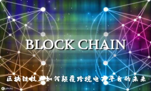 区块链技术如何颠覆跨境电商平台的未来