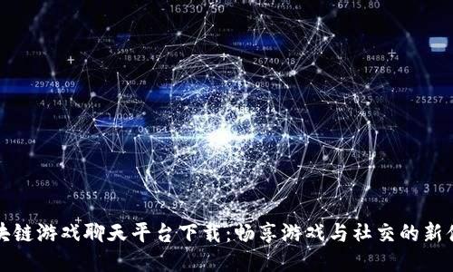 区块链游戏聊天平台下载：畅享游戏与社交的新体验