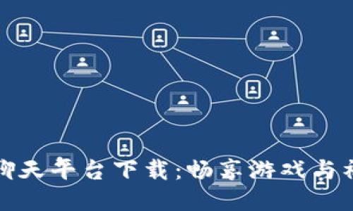 区块链游戏聊天平台下载：畅享游戏与社交的新体验