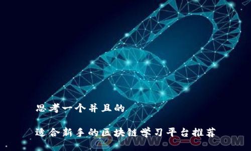 思考一个并且的

适合新手的区块链学习平台推荐