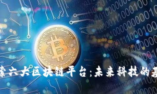 探索六大区块链平台：未来科技的基石