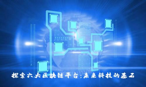 探索六大区块链平台：未来科技的基石