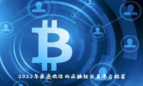 2023年最受欢迎的区块链交易平台推荐
