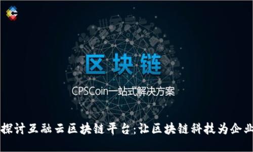 深入探讨互融云区块链平台：让区块链科技为企业赋能