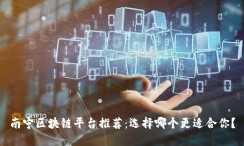 南宁区块链平台推荐：选择哪个更适合你？