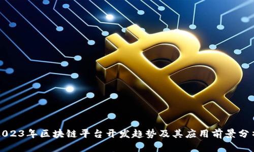 2023年区块链平台开发趋势及其应用前景分析