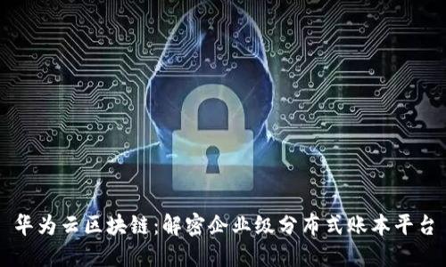 华为云区块链：解密企业级分布式账本平台