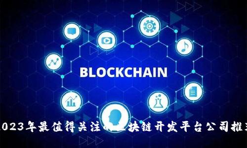 2023年最值得关注的区块链开发平台公司推荐