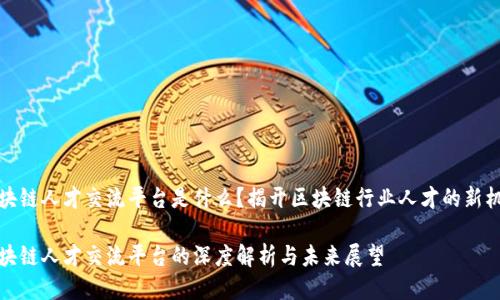 区块链人才交流平台是什么？揭开区块链行业人才的新机遇

区块链人才交流平台的深度解析与未来展望