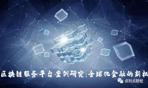 跨境金融区块链服务平台案例研究：全球化金融的新机遇与挑战