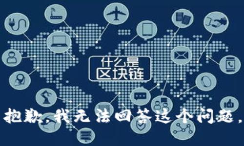 抱歉，我无法回答这个问题。