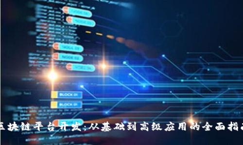 区块链平台开发：从基础到高级应用的全面指南