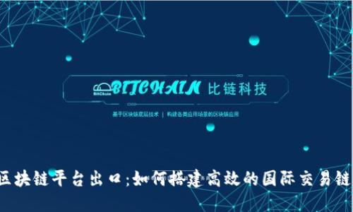 区块链平台出口：如何搭建高效的国际交易链？