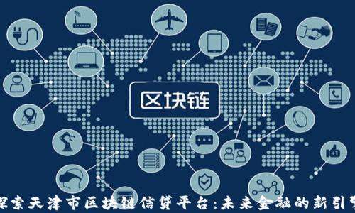 
探索天津市区块链信贷平台：未来金融的新引擎