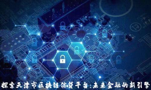 
探索天津市区块链信贷平台：未来金融的新引擎