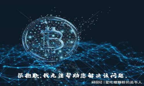 很抱歉，我无法帮助您解决该问题。