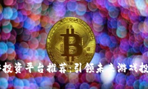 区块链手游投资平台推荐：引领未来游戏投资的新风口