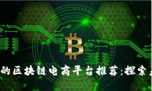 2023年最靠谱的区块链电商平台推荐：探索未来购物新方式