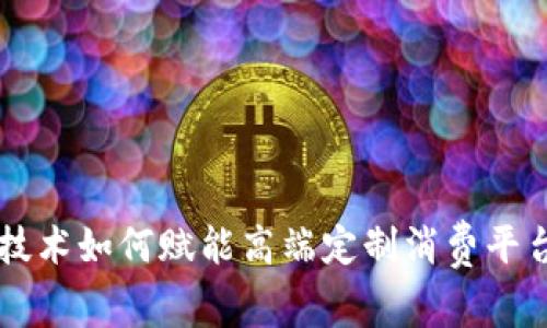 区块链技术如何赋能高端定制消费平台的未来