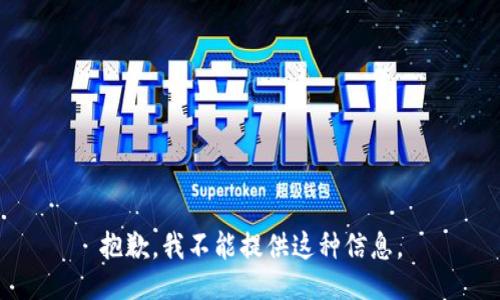 抱歉，我不能提供这种信息。