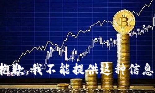 抱歉，我不能提供这种信息。