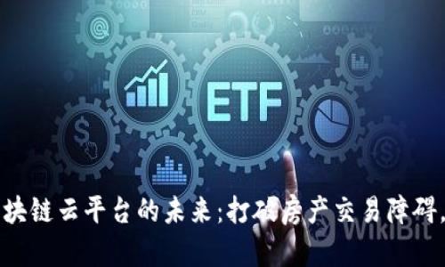 全球不动产区块链云平台的未来：打破房产交易障碍，重塑市场格局