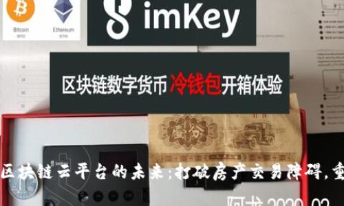 全球不动产区块链云平台的未来：打破房产交易障碍，重塑市场格局