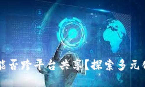 区块链技术能否跨平台共享？探索多元化应用的未来