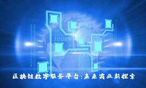 区块链数字服务平台：未来商业新探索