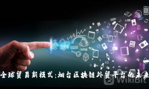 打造全球贸易新模式：烟台区块链外贸平台的未来趋势