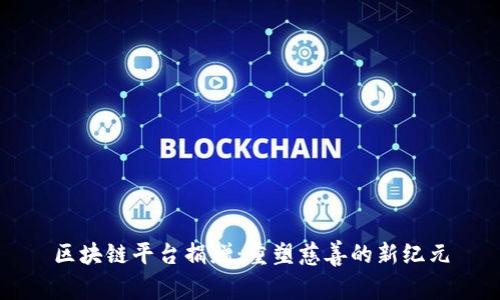区块链平台捐赠：重塑慈善的新纪元
