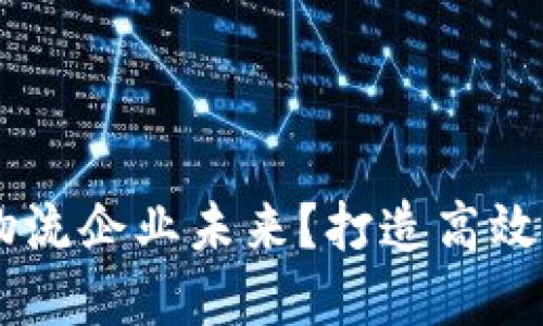 区块链如何重塑物流企业未来？打造高效透明的供应链平台