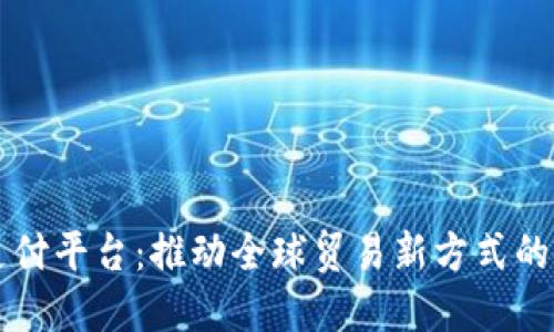 区块链跨境创新支付平台：推动全球贸易新方式的金融科技解决方案