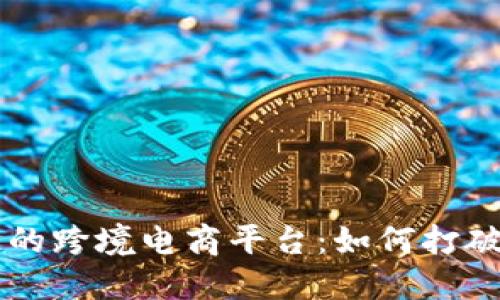 国内基于区块链的跨境电商平台：如何打破全球市场的壁垒