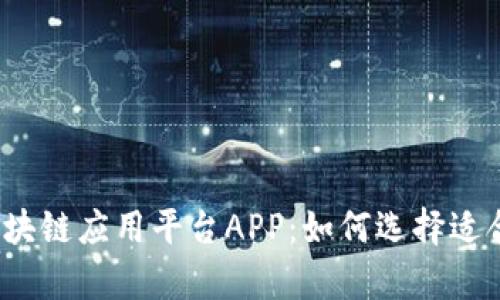 全面解析区块链应用平台APP：如何选择适合你的应用？