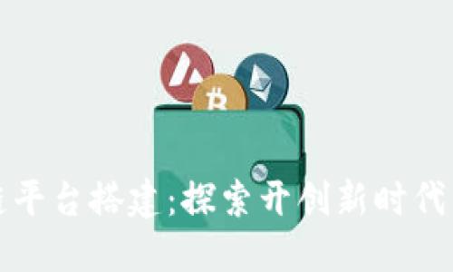北京区块链平台搭建：探索开创新时代的数字经济