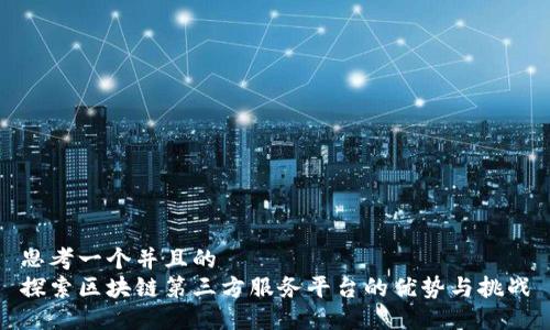 思考一个并且的  
探索区块链第三方服务平台的优势与挑战