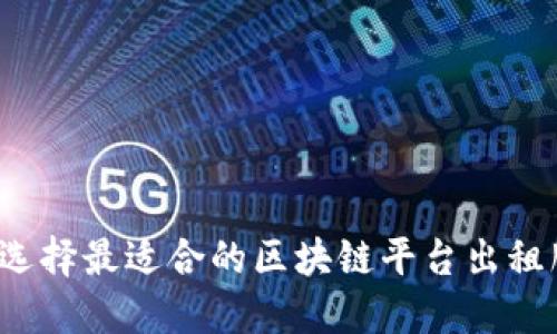 如何选择最适合的区块链平台出租服务？