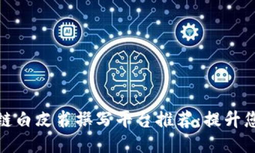最全面的区块链白皮书撰写平台推荐：提升您的项目可信度